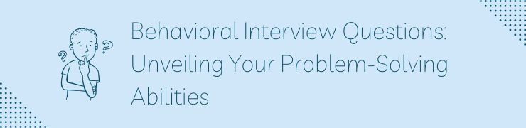 Behavioral Interview Questions: Unveiling Your Problem-Solving Abilities